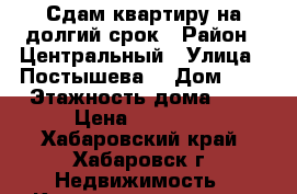 Сдам квартиру на долгий срок › Район ­ Центральный › Улица ­ Постышева  › Дом ­ 2 › Этажность дома ­ 4 › Цена ­ 25 000 - Хабаровский край, Хабаровск г. Недвижимость » Квартиры аренда   . Хабаровский край